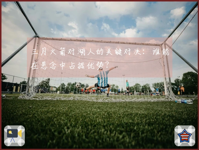 三月火箭对湖人的关键对决：谁能在悬念中占据优势？