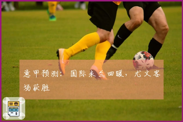 意甲预测：国际米兰回暖，尤文客场获胜