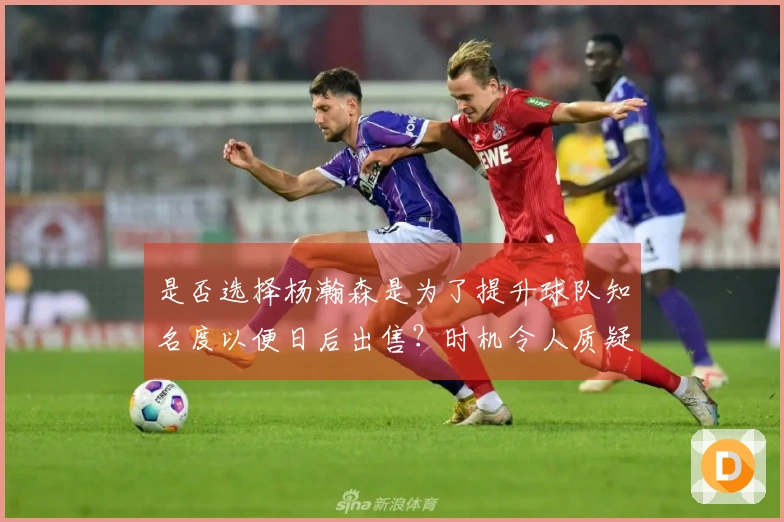 是否选择杨瀚森是为了提升球队知名度以便日后出售？时机令人质疑