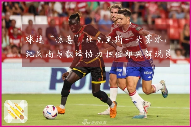 球迷“惊喜”让克里斯一头雾水，纪民尚与翻译协力担任即兴解说员