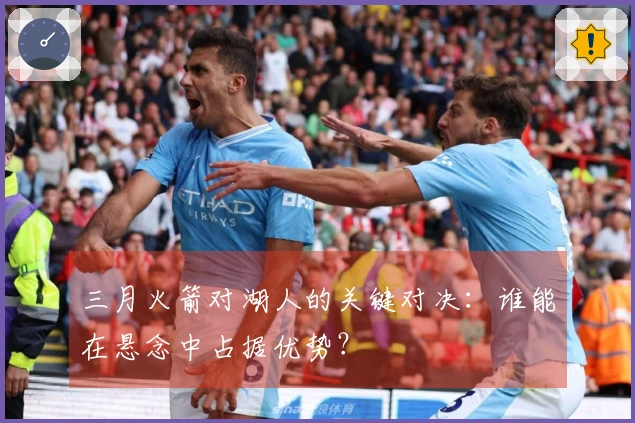 三月火箭对湖人的关键对决：谁能在悬念中占据优势？
