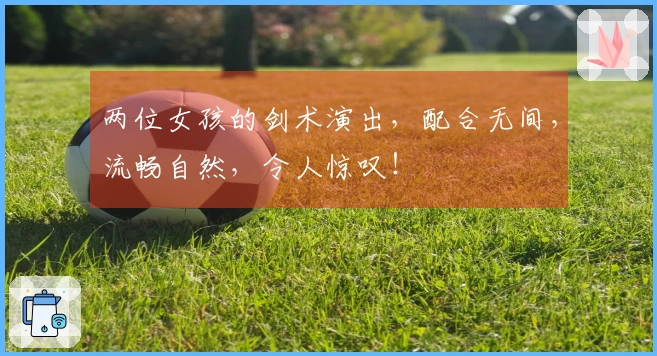 两位女孩的剑术演出，配合无间，流畅自然，令人惊叹！