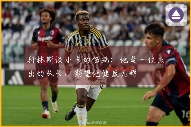 科林斯谈小卡的伤病：他是一位杰出的队长，期望他健康无碍