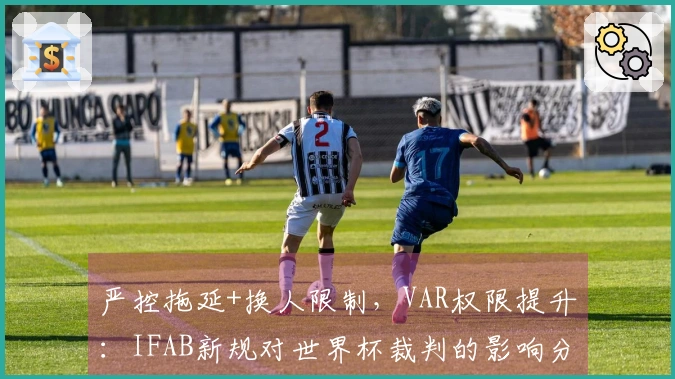 严控拖延+换人限制，VAR权限提升：IFAB新规对世界杯裁判的影响分析
