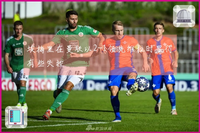 埃梅里在曼联以2-1领先维拉时显得有些失控