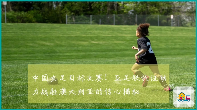 中国女足目标决赛！亚足联认证助力战胜澳大利亚的信心揭秘