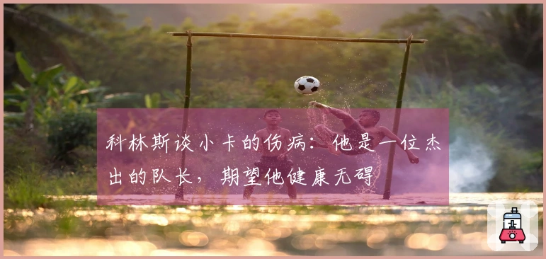 科林斯谈小卡的伤病：他是一位杰出的队长，期望他健康无碍