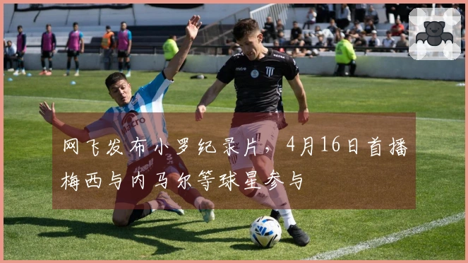 网飞发布小罗纪录片，4月16日首播梅西与内马尔等球星参与