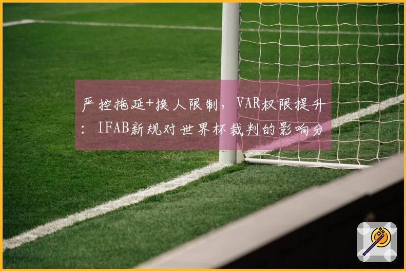 严控拖延+换人限制，VAR权限提升：IFAB新规对世界杯裁判的影响分析
