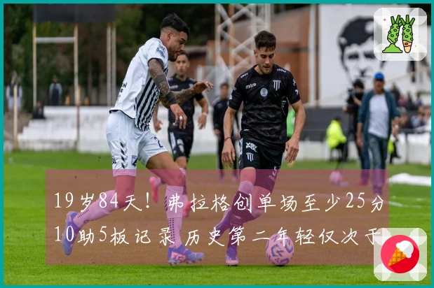 19岁84天！弗拉格创单场至少25分10助5板记录 历史第二年轻仅次于詹姆斯