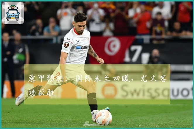 意甲预测：国际米兰回暖，尤文客场获胜