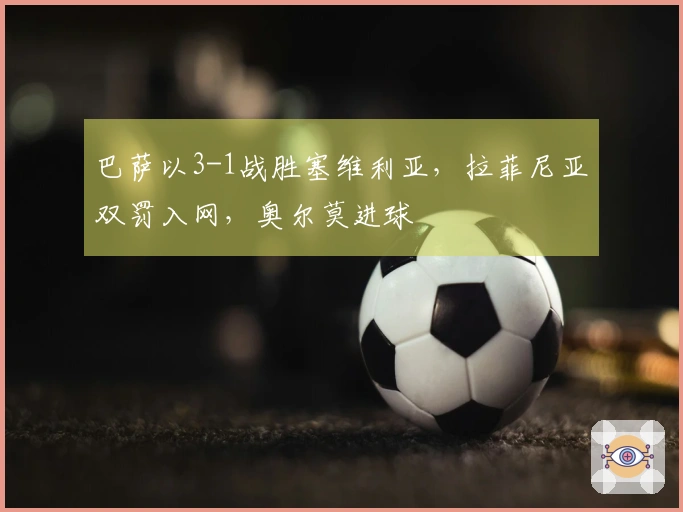 巴萨以3-1战胜塞维利亚，拉菲尼亚双罚入网，奥尔莫进球