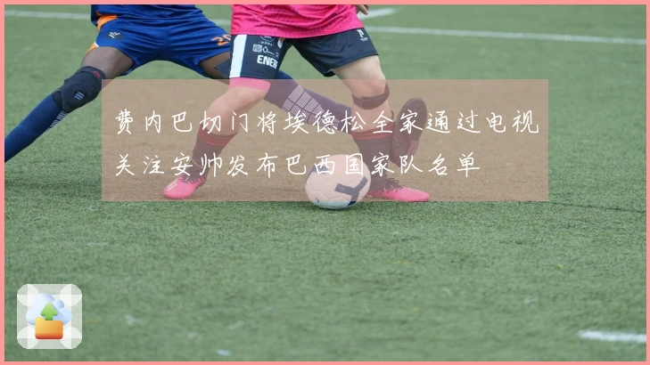 费内巴切门将埃德松全家通过电视关注安帅发布巴西国家队名单